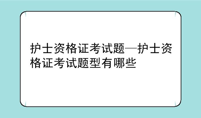 护士资格证考试题—护士资格证考试题型有哪些