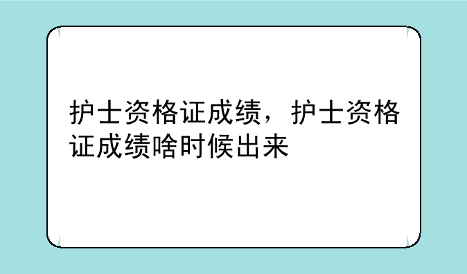护士资格证成绩，护士资格证成绩啥时候出来