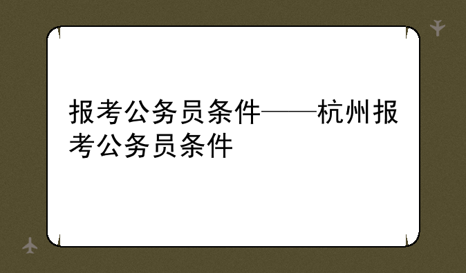 报考公务员条件——杭州报考公务员条件