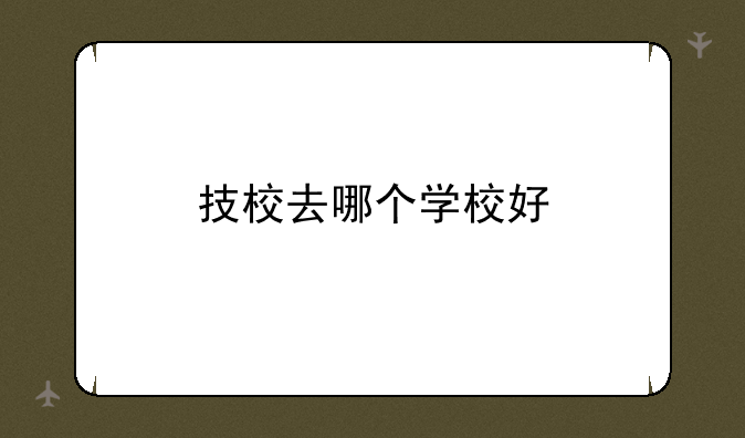 技校去哪个学校好