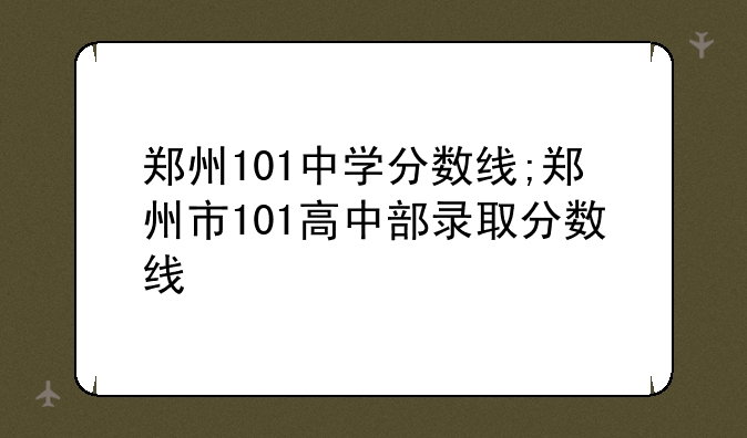 郑州101中学分数线;郑州市101高中部录取分数线