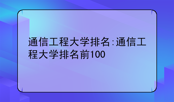 通信工程大学排名:通信工程大学排名前100