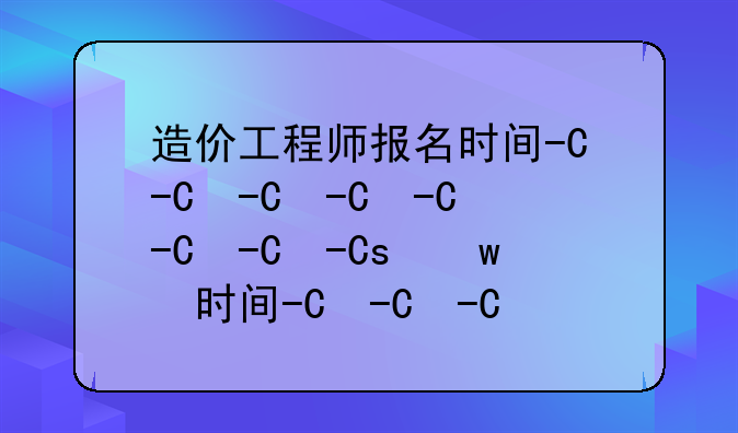 造价工程师报名时间-一级造价工程师报名考试时间