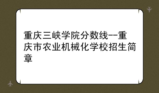 重庆三峡学院分数线--重庆市农业机械化学校招生简章