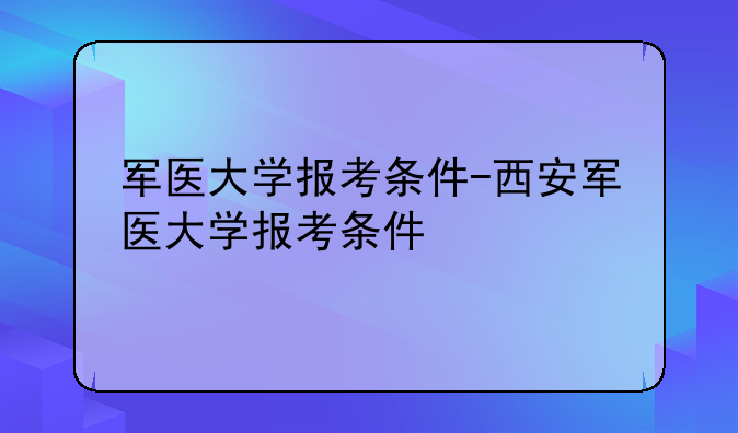 军医大学报考条件-西安军医大学报考条件