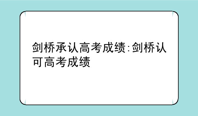 剑桥承认高考成绩:剑桥认可高考成绩