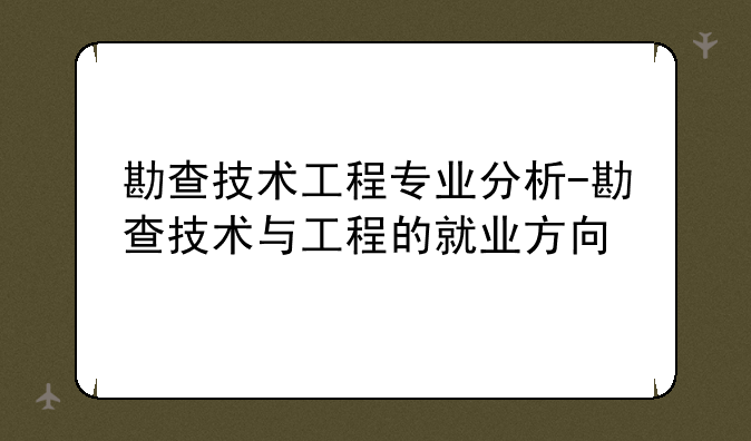 勘查技术工程专业分析-勘查技术与工程的就业方向