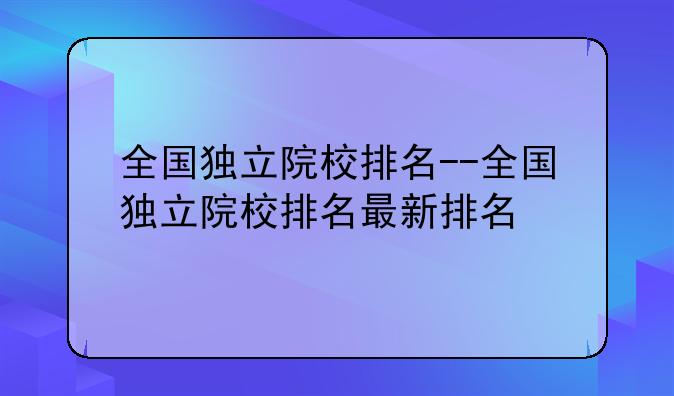 全国独立院校排名--全国独立院校排名最新排名