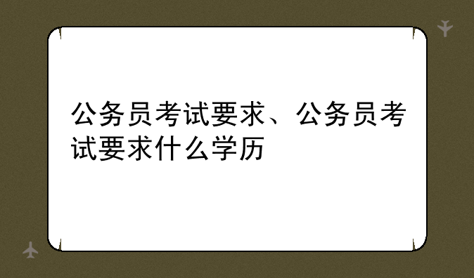 公务员考试要求、公务员考试要求什么学历