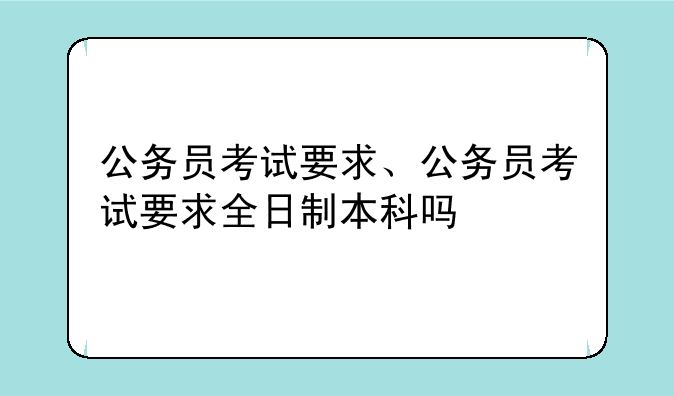 公务员考试要求、公务员考试要求全日制本科吗