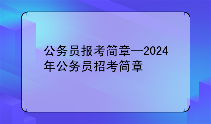 公务员报考简章—2024年公务员招考简章