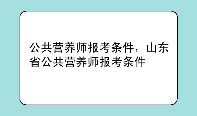 公共营养师报考条件，山东省公共营养师报考条件
