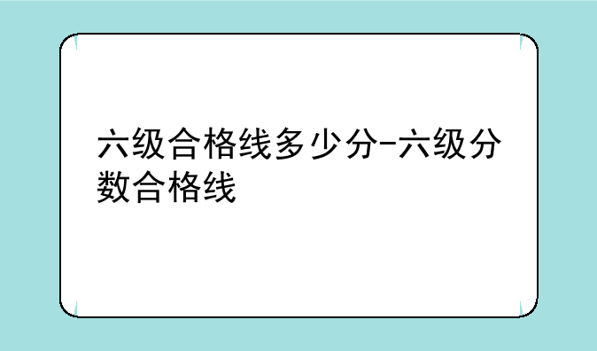 六级合格线多少分-六级分数合格线