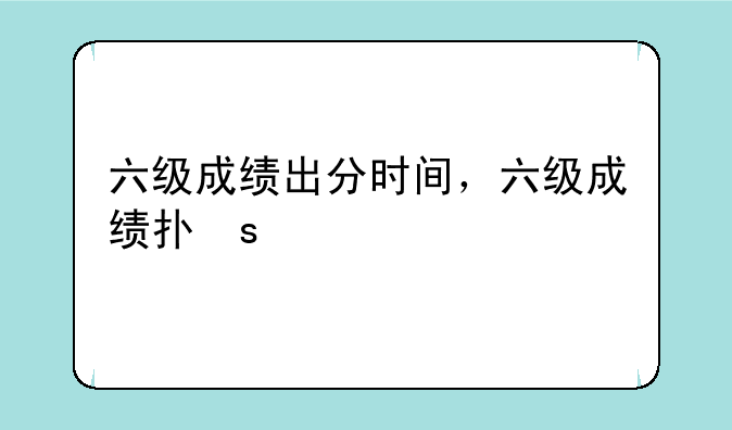 六级成绩出分时间，六级成绩打印