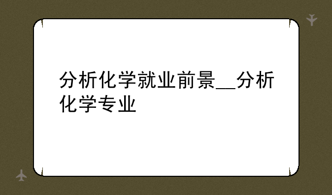分析化学就业前景__分析化学专业