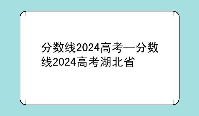 分数线2024高考—分数线2024高考湖北省