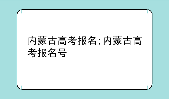 内蒙古高考报名;内蒙古高考报名号