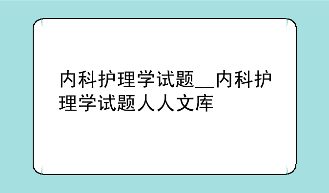 内科护理学试题__内科护理学试题人人文库
