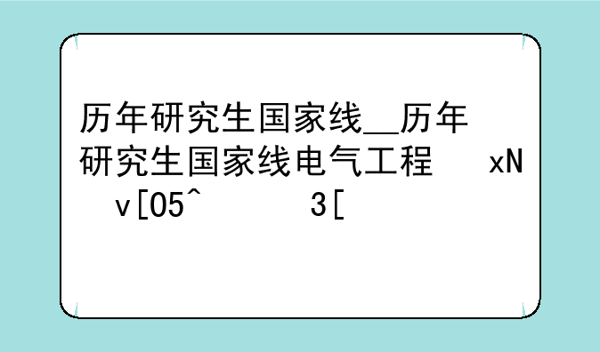历年研究生国家线__历年研究生国家线电气工程及其自动化