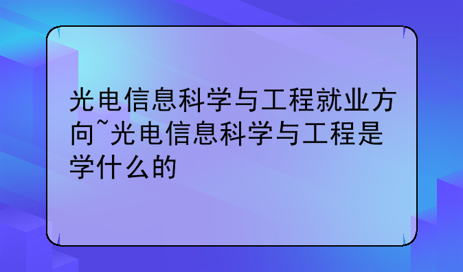 光电信息科学与工程就业方向~光电信息科学与工程是学什么的