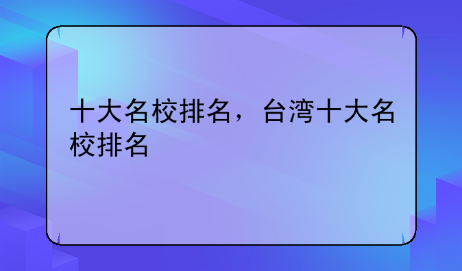 十大名校排名，台湾十大名校排名