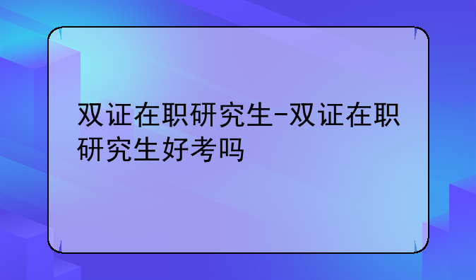 双证在职研究生-双证在职研究生好考吗