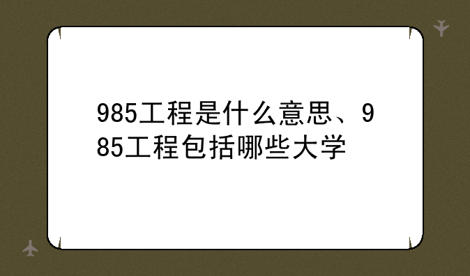 985工程是什么意思、985工程包括哪些大学